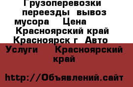Грузоперевозки ,переезды ,вывоз мусора. › Цена ­ 300 - Красноярский край, Красноярск г. Авто » Услуги   . Красноярский край